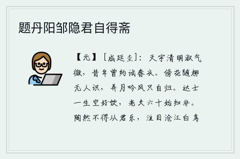 题丹阳邹隐君自得斋,天宇清明,淑女之气微弱,往年曾相约试穿春衣。依傍着花儿,追随着柳树,没有人认识我;玩弄着月光,吟诵着清风,我只好独自归去。通达之士一生只喜欢喝酒,老夫到了六十岁