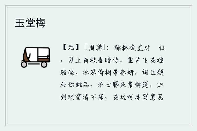 玉堂梅，在翰林院夜里面对着臞仙,月亮升起南枝上香气悄悄地传来。白雪像片片飞花,迎接腊月降临,是吉祥的征兆;冰清玉洁的容颜,依偎在树上,带着春天的美景。词臣题诗的地方称得
