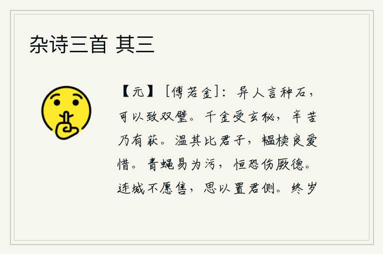杂诗三首 其三,有见识的人说,只要种上一块石头,就可以得到两块美玉。花费千金才能学到精深的玄妙秘诀,经过辛苦才有所收获。温和可亲的君子啊,收藏在竹箱里真是太珍惜了。苍蝇很容易被