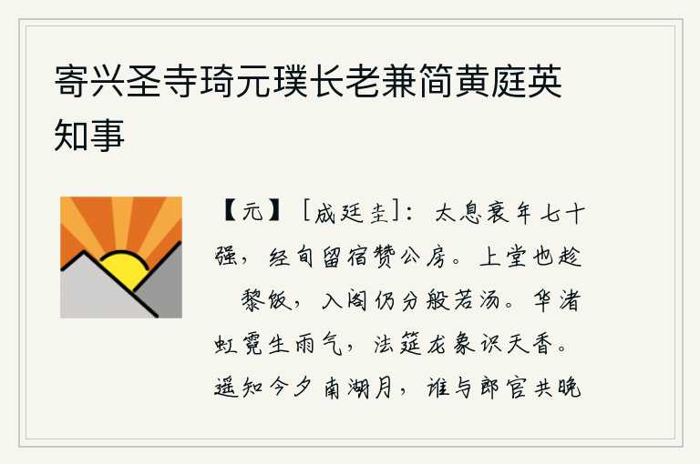 寄兴圣寺琦元璞长老兼简黄庭英知事,叹息自己衰老的年纪已经七十多岁了,过了十几天还在赞公房闲居。上堂时也趁着阇黎之光吃饭,入阁后仍旧分一杯般若汤。华山脚下的彩虹和虹霓都散发着阵阵雨气,法会的筵席上