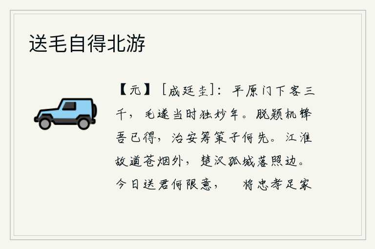 送毛自得北游,平原君门下有三千门客,其中只有毛遂在妙龄年少时最受称赞。脱颖而出的机智和锐利的谋略我已经掌握了,治理国家的方针策略您何必先下手呢?江淮之间的故道笼罩在苍茫烟雾之