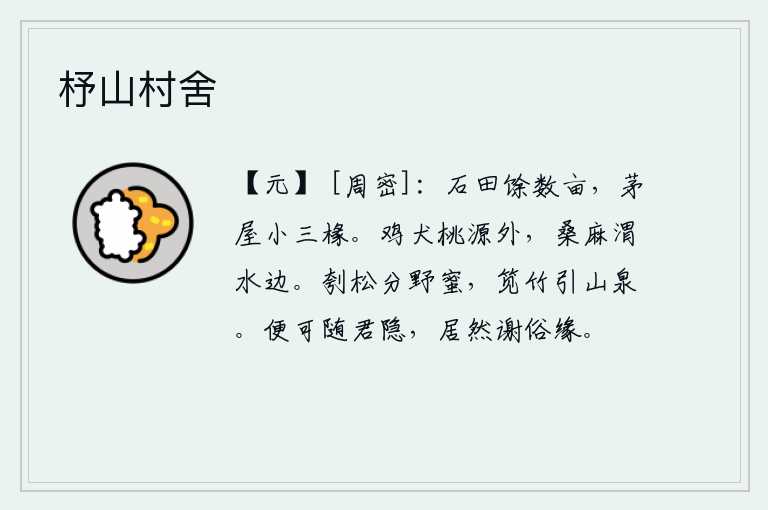 杼山村舍,石头田地还有几亩,茅草屋只有三根椽子小。在桃花源外鸡犬成群结队,在渭水边种桑养麻。剖开松树的枝干与蜜蜂相隔很远,山间的竹林中流淌着泉水。我愿意跟随你隐居山林,这