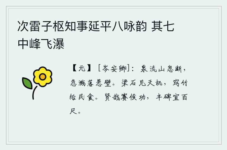 次雷子枢知事延平八咏韵 其七 中峰飞瀑,泉水缓缓流动,山峦忽然被冲断,急促的水流溅落在悬崖峭壁上。梁山上的石头可以显现上天的意旨,竹子可以用来作为百姓的衣食。赛侯的功绩多么美好,高大的石碑也应该高达百