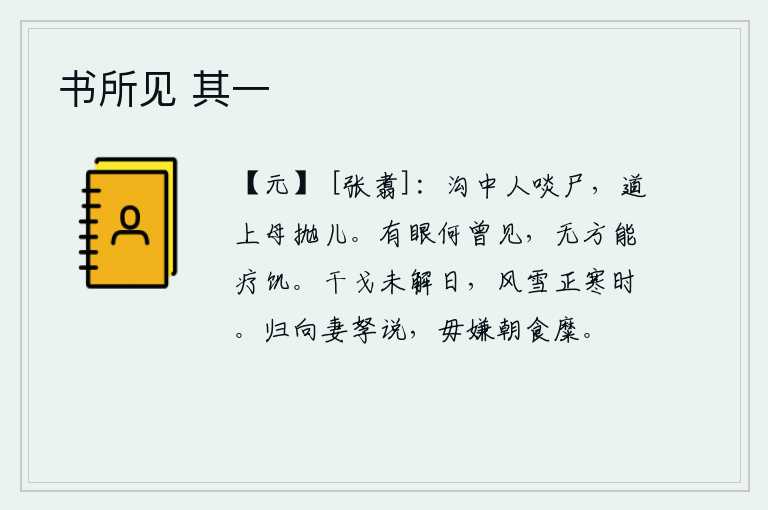书所见 其一,沟里的人把尸体吃掉,路旁的母亲扔下孩子。我有眼又何曾见过,只因为没有办法来消除饥饿。战争还没有结束的日子里,正是风雪交加、严寒袭人的时候。回家后要向妻子儿女说好