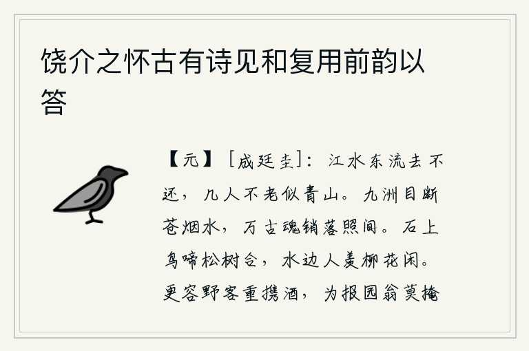 饶介之怀古有诗见和复用前韵以答,江水滔滔东流去永不回还,有几个人能够像青山一样长寿呢?苍茫的烟雾笼罩着九天江水,万古以来的英雄豪杰都黯然神伤在这夕阳余晖中。石头上鸟儿在鸣叫,松树与它相合;水边