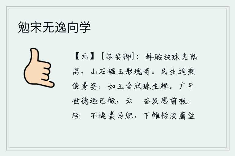 勉宋无逸向学,蚌胎里从水里掏出珍珠,晶莹剔透,光彩夺目;山石中蕴藏着美玉,形态瑰丽奇特。人生在世,正好承受着俊秀的美貌,就像美玉含着润泽之气,晶莹的珠子闪烁着光辉。汉高祖刘邦