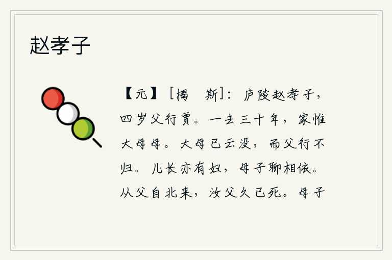 赵孝子,庐陵郡有个姓赵的孝子,四岁时父亲就去做买卖。我一离开家三十年,家里只有老大爷的母亲还在。我的祖母已经去世了,可是我父亲却远行在外没有回来。孩子长大了也要娶媳妇,