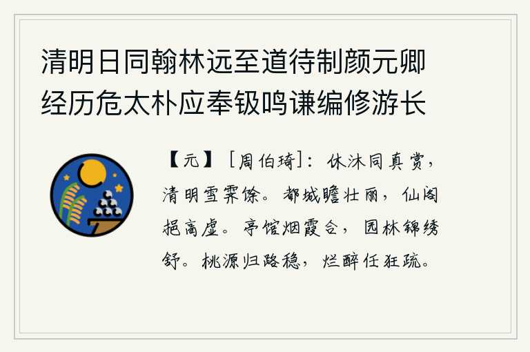 清明日同翰林远至道待制颜元卿经历危太朴应奉钑鸣谦编修游长春宫,清明节和沐春时节的赏心乐趣是一样的,在雪后停歇的清明节这天。登上京城远望,都城的壮丽景象格外壮观;登上仙人阁楼,从高高的空地上舀起水来,顿觉心旷神怡。亭台楼馆在