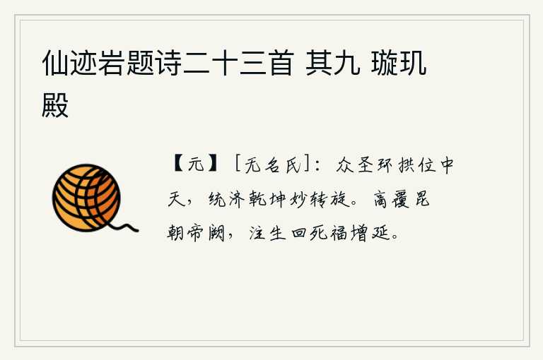 仙迹岩题诗二十三首 其九 璇玑殿,众位圣人像环形的拱手般居于中天之位,他们统治着天地,运用巧妙的运转方法来治理国家。昆仑山高耸入云,我恭恭敬敬地朝拜天子宫阙。从出生到死亡,我的福分会更加绵延不断