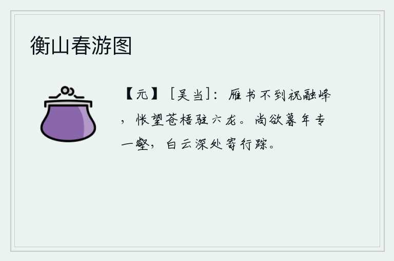 衡山春游图，大雁的书信没有送到祝融峰,我怅然地望着苍梧山驻扎着六龙宫。我还想在晚年独自生活在一个山谷里,在白云深处把我的行踪寄托。