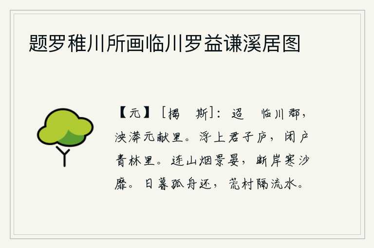题罗稚川所画临川罗益谦溪居图,遥远的临川郡,广阔无边的元献里。乘船登上君子居住的茅屋,关上门静静地呆在青翠的树林里。连绵的山峦笼罩在朦胧的烟雾之中,夕阳西下,天色已晚。断绝的江岸上,寒冷的沙