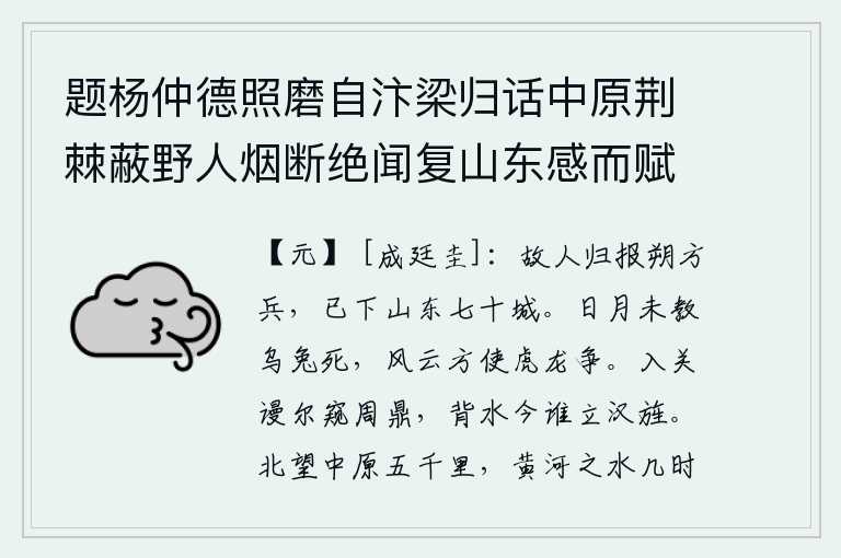题杨仲德照磨自汴梁归话中原荆棘蔽野人烟断绝闻复山东感而赋此,老朋友回来向我报告说,朔方的军队已经攻下了崤山以东的七十座城池。日月还未让乌鸦和兔子死去,风云正要让猛虎和龙争斗。进入函谷关时你看不到周王朝的鼎足之势,背水而立