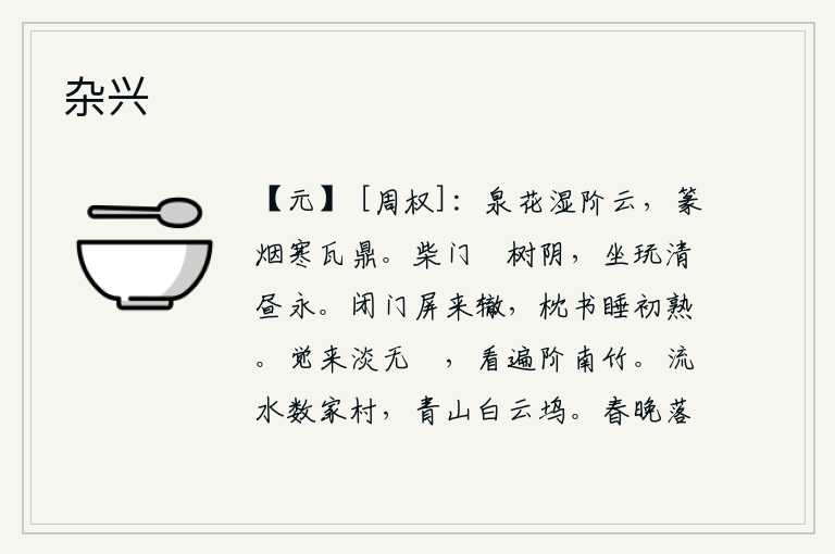杂兴,泉水的花朵沾湿了台阶上的云,篆香缭绕在瓦鼎上弥漫着寒意。幽静的柴门掩映在树荫下,悠闲地坐在窗前玩赏那白昼漫长。关上门,屏退来客车马的来路,把书卷放在枕头上,刚好