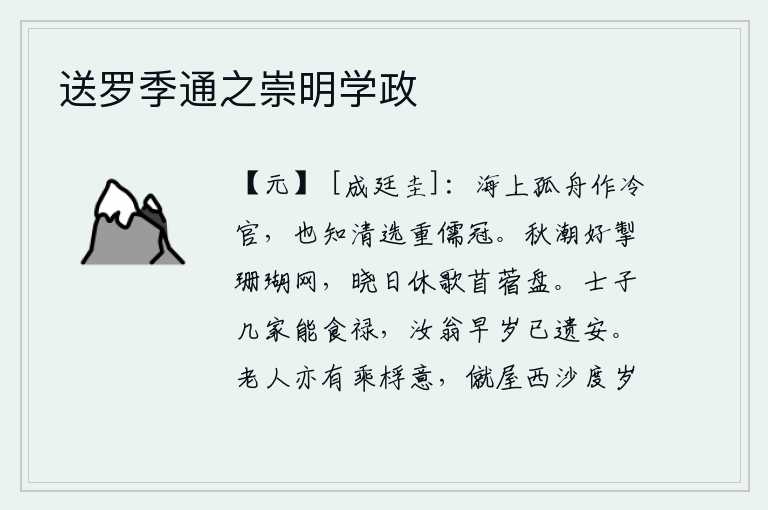 送罗季通之崇明学政,乘着一叶孤舟在海边做一个冷官,也知道清明的选拔使儒生居于首位。秋潮拍打着船儿,好把珊瑚做成罗网。天亮了,不要在苜蓿盘里唱歌。读书人有几家能吃官家的俸禄?你老人家