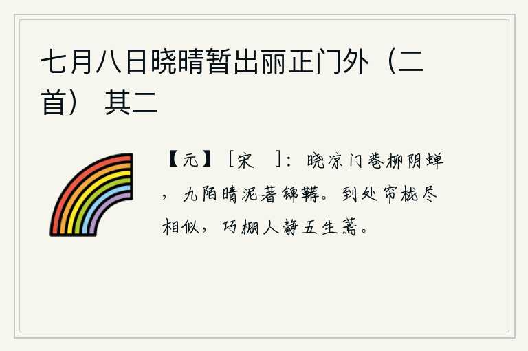 七月八日晓晴暂出丽正门外（二首） 其二，拂晓时分,门巷里柳树阴下,传来阵阵蝉鸣;雨后初晴,街道上铺满了泥泞,车马都被沾上了锦缎的垫褥。到处都是相似的帘栊,在巧妙的小屋里静静地呆着,五生就这样灰白无聊了