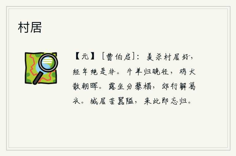 村居，真羡慕那村庄的美丽,一年到头从不计较谁是谁非。牛羊在傍晚时分从小路返回,鸡犬在早晨的阳光照耀下散去。露天坐在粗糙的草垫上,在郊外行走解下身上的葛布衣衫。居住在城
