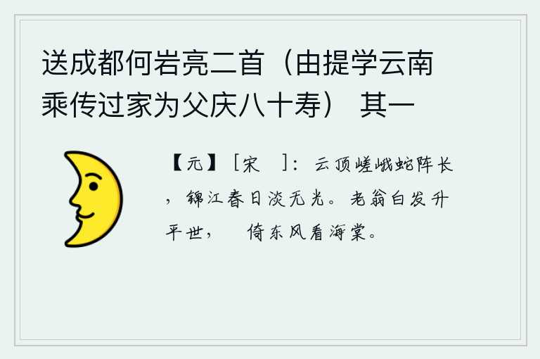 送成都何岩亮二首（由提学云南乘传过家为父庆八十寿） 其一，高耸入云的山顶像一条长长的蛇,春日里锦江水清澈见底没有光亮。年老体衰的老人生活在太平盛世,悠闲地倚着东风观看海棠花。
