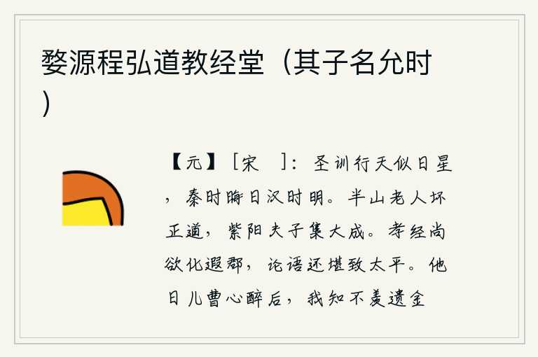 婺源程弘道教经堂(其子名允时),圣人的教导在天上运行就像太阳和星星一样,秦朝的时候太阳昏暗汉朝的时候太阳明亮。半山老人败坏了正道,紫阳夫子集聚了大成。《孝经》这部经典,尚且能够教化远方的州郡百