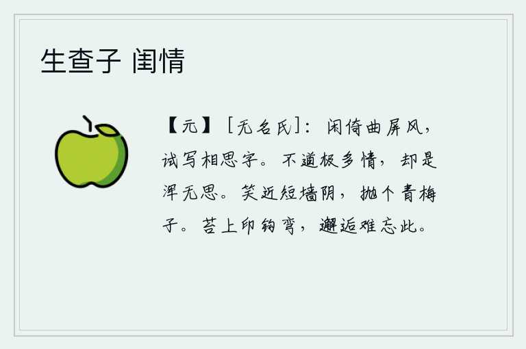 生查子 闺情,闲来无事倚着曲折的屏风,试着在它上面写几行相思字。不说他极多情,其实他全然没有思绪。笑着靠近矮墙的北面,扔掉一枝青色的梅子。长满青苔的石头上印着弯曲的钩子,这样