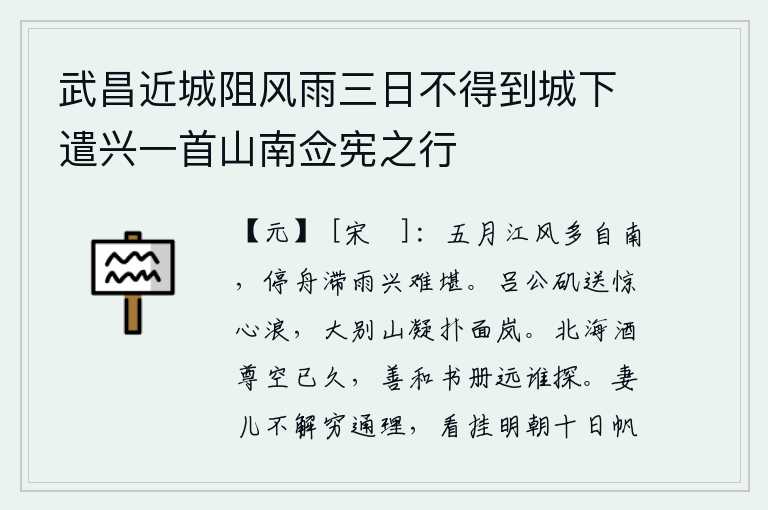 武昌近城阻风雨三日不得到城下遣兴一首山南佥宪之行,五月的江风多半是从南方吹来,雨水停了船,心情难以承受。吕公矶送来惊人的波涛声,大别山凝重地扑打着我的面庞。北海的酒杯早已空空如也,那精美的诗书又有谁能从远方来探