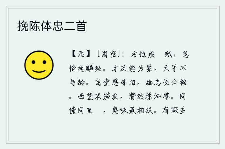 挽陈体忠二首,刚刚惊讶地完成《鵩鸟赋》,忽然悲伤地断绝了《麟经》。有才华却反而会成为他人的负担,这难道是老天爷不把青春留给人吗?高堂上的慈母流下眼泪,长公留下的志向铭刻在碑文