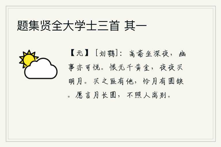 题集贤全大学士三首 其一,在高大的书斋里静坐到深夜,幽静的事情也可以使人感到高兴。遗憾的是没有一千两黄金,每天夜里都得去买一轮明月。买它没有别的意思,只是怜惜月亮的圆缺罢了。我真想说月亮