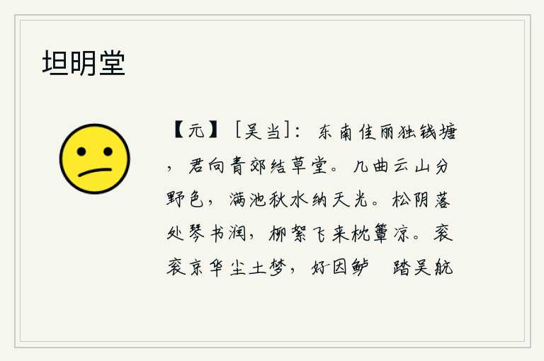 坦明堂,东南方最美好的风景名胜只有钱塘江,您可要到青郊去修建草堂呢?弯弯曲曲的云层与山峦交相辉映,一池秋水沐浴着浩瀚的天光。松树的树阴渐渐散落,使我弹琴写字感到滋润;柳