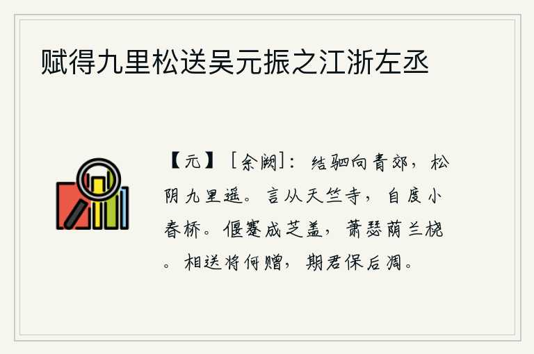赋得九里松送吴元振之江浙左丞,驾着马车奔向京城的郊野,在青松树荫下走来走去有九里之遥。说要从天竺寺去,自己则要跨过小春桥。长长的芝草盖在车上,萧瑟的树木遮盖着兰花的船桨。送别时将赠送什么呢?