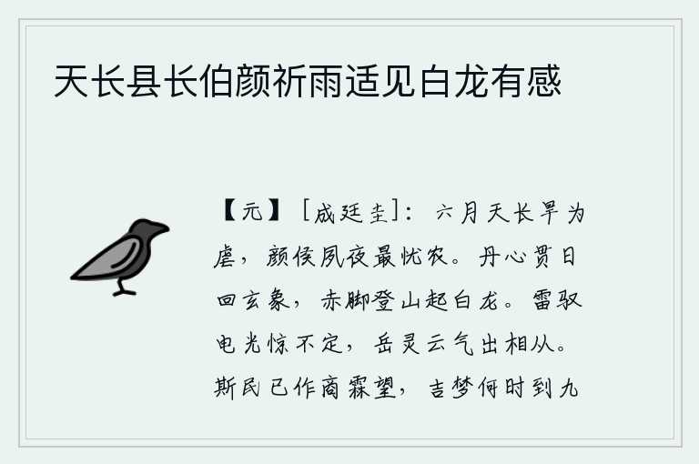 天长县长伯颜祈雨适见白龙有感,六月的天气长期干旱肆虐,颜渊日夜最是为农事担忧。我的一片赤诚之心能贯穿太阳,使天上的大象更加光明灿烂;我徒步登上高山,看到的全是白龙飞起。雷声驾驭着电光,使人惊