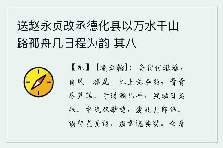 送赵永贞改丞德化县以万水千山路孤舟几日程为韵 其八,船儿行驶得多么遥远,南风吹来,旗子飘扬在船尾。江面上没有杂乱的花草,芦苇也都长得青翠欲滴。这时潮水已经停息,波涛汹涌,阳光照耀,一片灿烂。江心有两只小船在水面呜