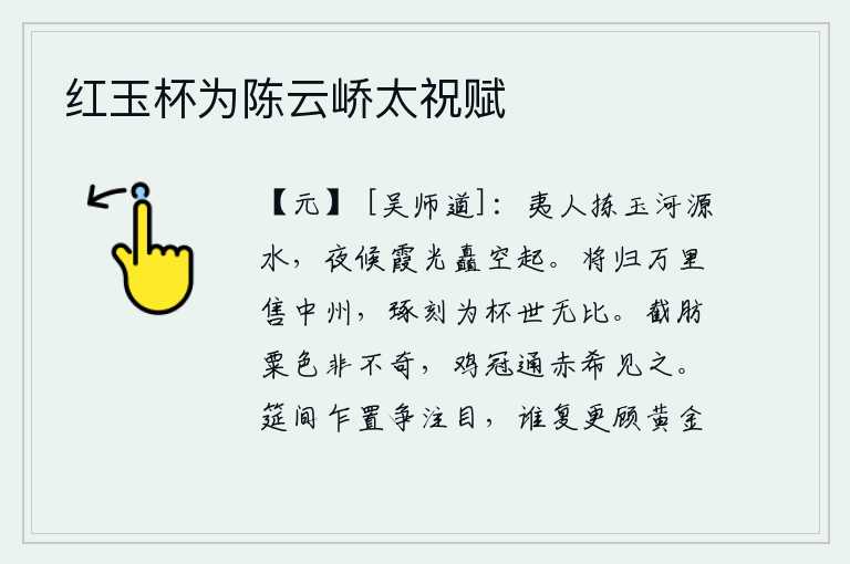 红玉杯为陈云峤太祝赋,少数民族选择了玉河的源头,在夜里等候着霞光从天空中升起。我将要离开家乡万里去卖中州,把这块美酒雕刻成杯子,世上无人能比。截下来的脂肪和粟米颜色并非不奇特,但鸡冠