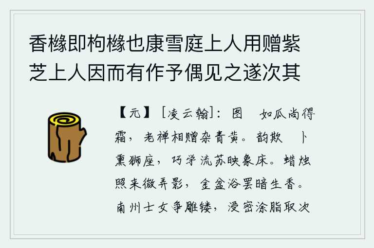 香橼即枸橼也康雪庭上人用赠紫芝上人因而有作予偶见之遂次其韵仍简紫芝,《图萛铭》写得像瓜还要经过秋霜,老禅把它赠送给我,里面夹杂着青黄两色。用薝卜的韵律假装熏狮子座位,又巧妙地学着流苏在象牙床上摇晃。烛光照耀下,少女的身体轻轻地摇