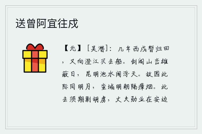 送曾阿宜往戍,戍守边关几年了,我暂时回到家乡种田,又到澄江买去了一条船。剑阁山峦雄伟壮丽遮蔽了阳光,昆明池水波光粼粼好像浮在天上。故乡此时此刻如同一轮明月,远离家乡明日将被隔