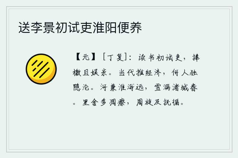 送李景初试吏淮阳便养,初次参加科举考试的官吏正在读书,一边捧着公文一边娱乐双亲。当今社会大力发展商业,有谁会独自沉溺于浪费财富之中呢?黄河与淮河相连,辽阔的大海绵延不绝;大雪纷飞,铺