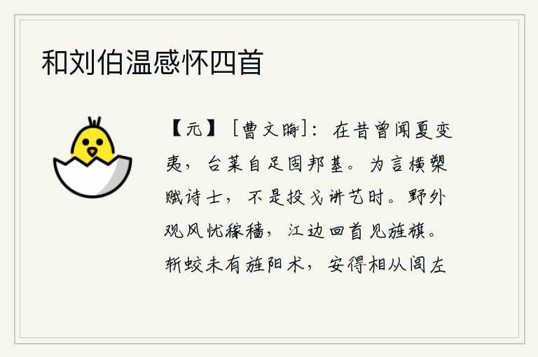 和刘伯温感怀四首,从前我听说夏朝发生变乱后变成了夷族,那台莱一带的土地足够用来巩固国家的基业。这话说的是手持长矛作诗的文人,不是抛弃武器讲习技艺的时候。原野上刮着大风,我为庄稼的