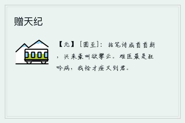 赠天纪，拿起笔来写出一首首崭新的诗篇,兴致勃勃地大声呼喊着要攀上高耸入云的高山。最难医治的是狂吟病,我刚好痊愈了又来拜访你。