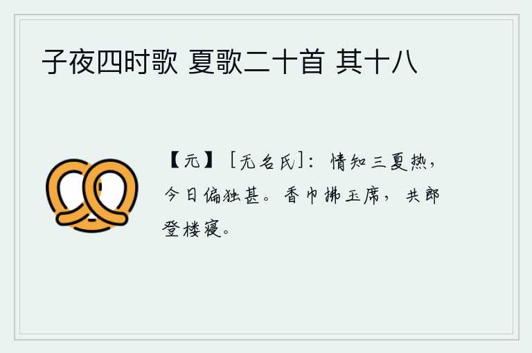 子夜四时歌 夏歌二十首 其十八，我知道春天、夏天都非常炎热,唯独今天偏偏感觉特别热。头上香巾轻拂着华丽的席子,与心上人一起登上高楼去睡觉。