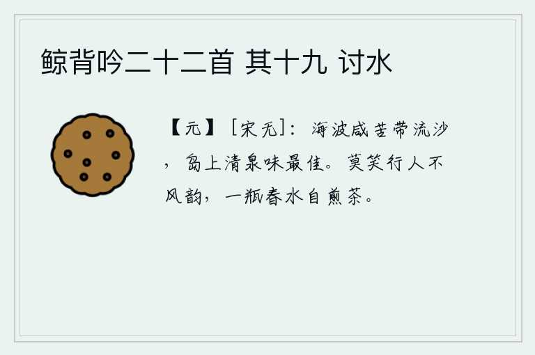 鲸背吟二十二首 其十九 讨水，海水的腥咸苦辣笼罩着沙滩,小岛上的清澈泉水味道是最好的。不要笑行路之人没有风韵,只要一瓶春水就能自己煮茶就行了。