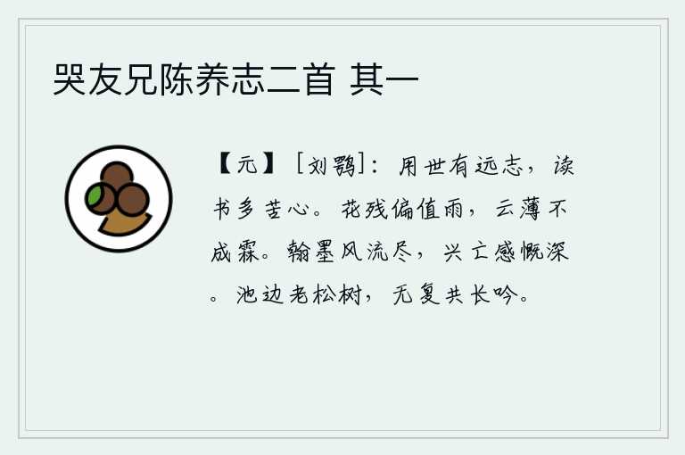哭友兄陈养志二首 其一,处世有远大的志向,读书多能使人苦心。花儿快要凋谢了,偏偏正赶上阴雨连绵;天空中云气稀薄,却没有形成细雨。文人墨客的笔墨风流已尽,面对历史兴亡令人感慨万千。池边的