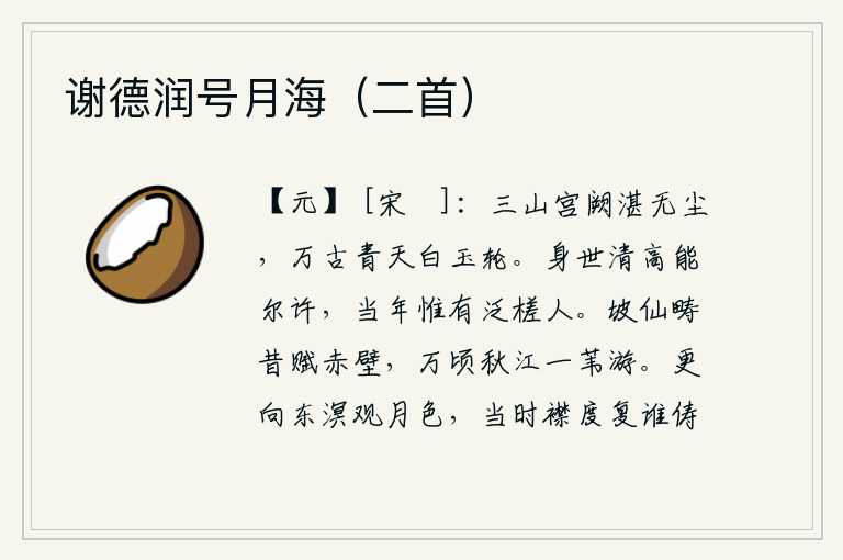 谢德润号月海(二首),三山的宫殿清澈见底,没有一丝灰尘,万代留传下来的青天像白玉轮一样辉煌。身世清高能够达到这样的境界,当年就只有那擅长划木筏的人。苏轼当年曾作《赤壁赋》,在万顷秋江
