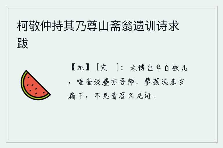 柯敬仲持其乃尊山斋翁遗训诗求跋，太傅司马相如当年曾亲自教导我的儿子,他唾壶谈麈的学问也是我的老师。蓼莪花飘落在玄扃下,看不见它的音容只看见她的诗。