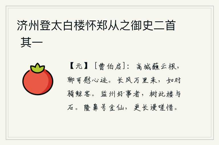 济州登太白楼怀郑从之御史二首 其一,高高的城墙紧靠着云朵的根部,姑且可以用来安慰我的心志吧。长风从万里之外吹来,好似面对着骑鲸的游子。监州有好事的人,一定会把这座楼和石头都建起来的。金仙人隆起的鼻