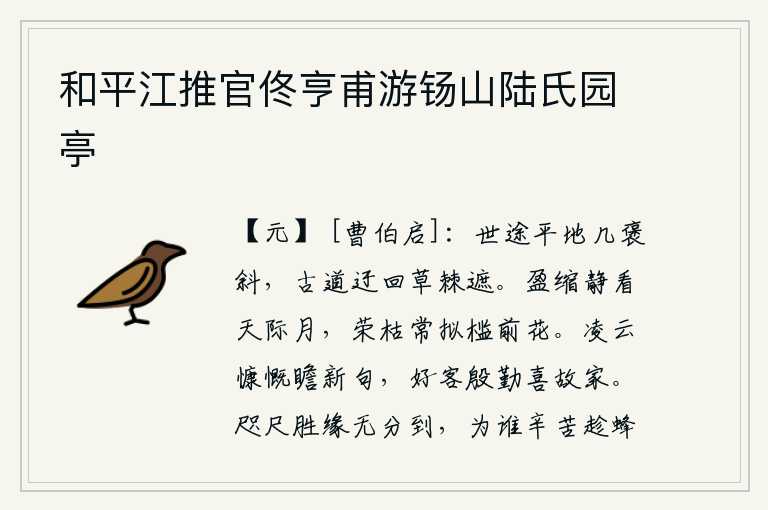 和平江推官佟亨甫游钖山陆氏园亭,人世间的路途,平坦的原野上,有褒有斜;古老的道路,曲折迂回,被杂草荆棘所阻挡。月亮的盈亏静静地看着天边的明月,花的开花和凋谢常常模仿着栏杆前的花。我像凌云那样慷