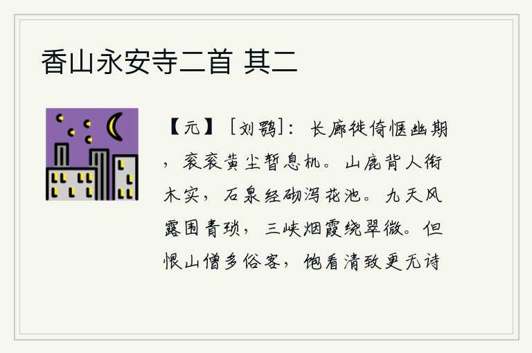 香山永安寺二首 其二,在长廊上徘徊,心情舒畅,幽会的期望已经实现了;黄尘滚滚,车马纷飞,暂时停止了前进的念头。山鹿背对着人衔着树上的果实,石头的泉水顺着台阶倾泻到花池里。九天风露笼罩