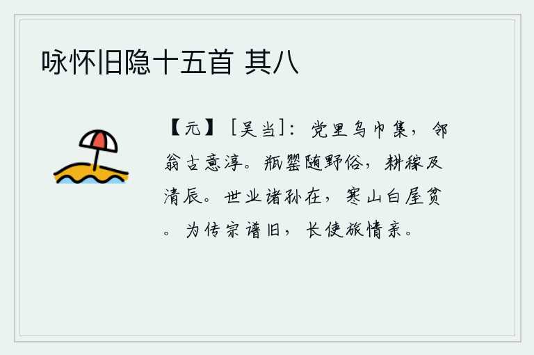 咏怀旧隐十五首 其八,村里乌纱帽的乡亲们聚在一起,邻居老头子古朴无华,性情淳厚。用瓶子装酒随乡野风俗,到清明时节再去耕种庄稼。祖先的家业在孙辈们手中依然存在,但他们仍然住在寒山白屋里