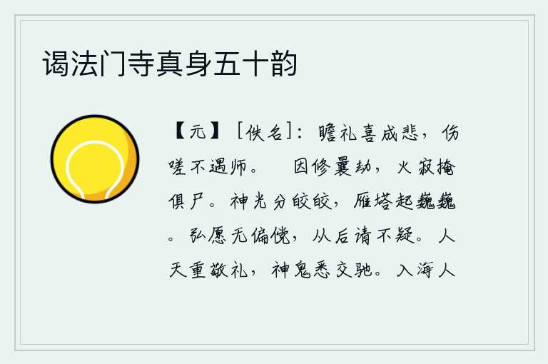 谒法门寺真身五十韵，瞻仰礼仪时高兴得突然悲伤起来,感伤叹息自己没有遇到好的老师。矌是用来修建祖庙的,火熄灭后把所有的尸体都掩埋了。雁塔的精华分外皎洁明亮,巍然挺立在远方。希望你不要
