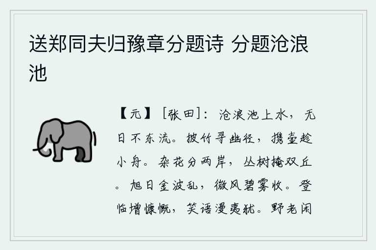 送郑同夫归豫章分题诗 分题沧浪池,沧浪池上的流水,没有一天不向东流去。披开竹子寻找幽静的小路,提着酒壶乘坐小船。两岸的鲜花把两岸隔开,繁茂的树木遮住了两座山丘。旭日初升,金碧辉煌的波涛汹涌澎湃,