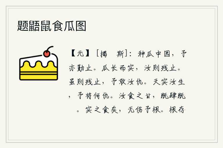 题鼯鼠食瓜图,中园里栽种着瓜,我也辛勤地种瓜。瓜儿长大后会结出果实,你却甘愿被摧残而死。你虽然残忍,但我敢与你为仇。老天爷确实把你降生,我还有什么可仇恨的呢?你吃起来觉得很香