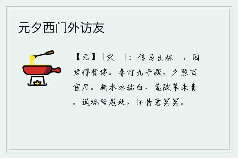 元夕西门外访友,你骑着马走出山林,是因为有你才能够在此停留片刻。春光明媚的九子殿上灯火辉煌,夕阳余晖映照着百官厅堂。断流的水面上的冰还晶莹洁白,荒芜的池塘边上草木还未长出青来。