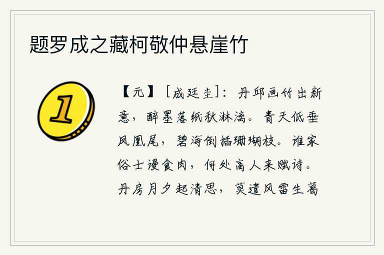 题罗成之藏柯敬仲悬崖竹,丹青色的竹子,在画中呈现出一种新意;醉后的墨汁,落在纸上,就像秋天的淋漓一般。凤凰的尾巴低垂在蓝天之上,碧海倒插着珊瑚树枝。谁家的俗人白白地吃肉,哪里来的高人来